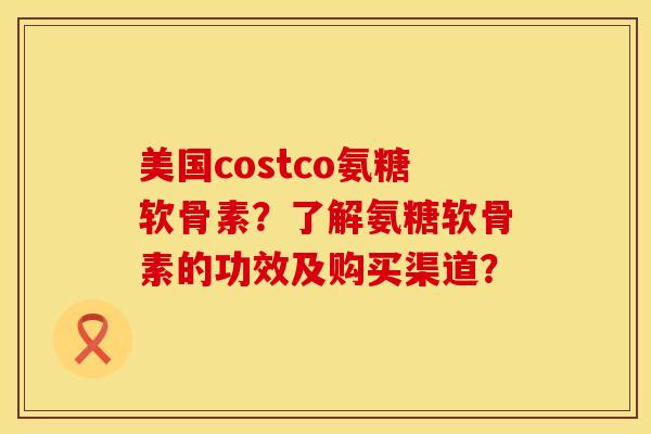 美国costco氨糖软骨素?了解氨糖软骨素的功效及购买渠道? 美国costco氨糖软骨素?了解氨糖软骨素的功效及购买渠道?