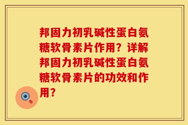 邦固力初乳碱性蛋白氨糖软骨素片作用？详解邦固力初乳碱性蛋白氨糖软骨素片的功效和作用？