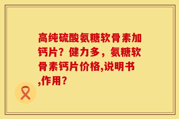 高纯硫酸氨糖软骨素加钙片？健力多，氨糖软骨素钙片价格,说明书,作用？