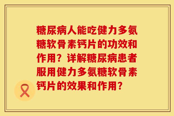 糖尿病人能吃健力多氨糖软骨素钙片的功效和作用？详解糖尿病患者服用健力多氨糖软骨素钙片的效果和作用？