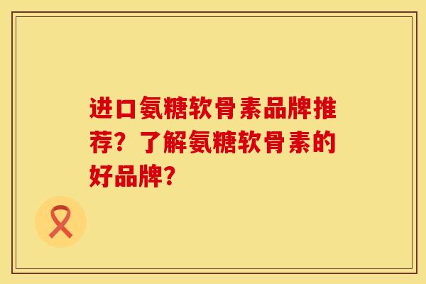 进口氨糖软骨素品牌推荐？了解氨糖软骨素的好品牌？