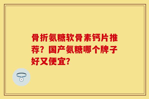 氨糖软骨素钙片推荐?国产氨糖哪个牌子好又便宜? 氨糖软骨素钙片推荐?国产氨糖哪个牌子好又便宜?