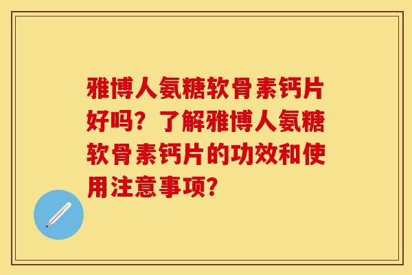 雅博人氨糖软骨素钙片好吗？了解雅博人氨糖软骨素钙片的功效和使用注意事项？