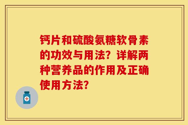 钙片和硫酸氨糖软骨素的功效与用法?详解两种营养品的作用及正确使用方法?