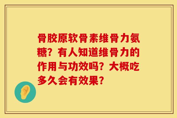 骨胶原软骨素维骨力氨糖？有人知道维骨力的作用与功效吗？大概吃多久会有效果？