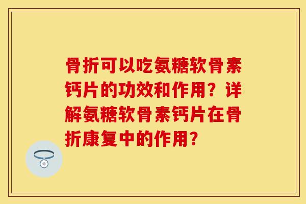 可以吃氨糖软骨素钙片的功效和作用?详解氨糖软骨素钙片在康复中的作用? 可以吃氨糖软骨素钙片的功效和作用?详解氨糖软骨素钙片在康复中的作用?