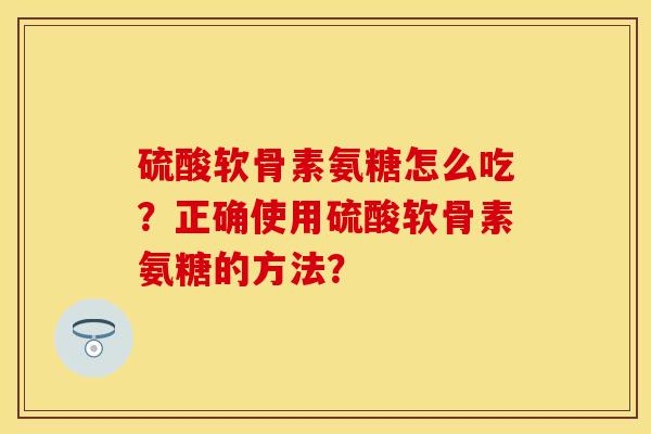 硫酸软骨素氨糖怎么吃？正确使用硫酸软骨素氨糖的方法？
