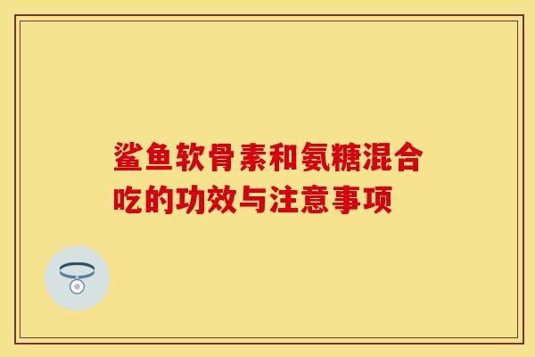 鲨鱼软骨素和氨糖混合吃的功效与注意事项