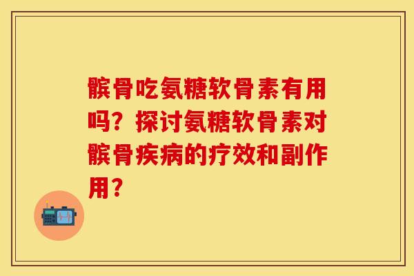 髌骨吃氨糖软骨素有用吗？探讨氨糖软骨素对髌骨疾病的疗效和副作用？