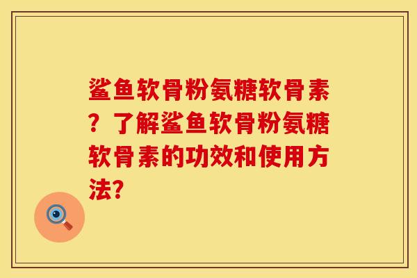 鲨鱼软骨粉氨糖软骨素？了解鲨鱼软骨粉氨糖软骨素的功效和使用方法？