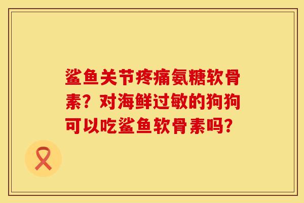 鲨鱼关节氨糖软骨素?对海鲜的狗狗可以吃鲨鱼软骨素吗? 鲨鱼关节氨糖软骨素?对海鲜的狗狗可以吃鲨鱼软骨素吗?