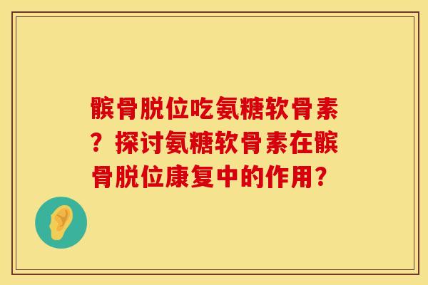 髌骨脱位吃氨糖软骨素？探讨氨糖软骨素在髌骨脱位康复中的作用？