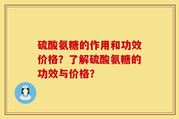硫酸氨糖的作用和功效价格？了解硫酸氨糖的功效与价格？