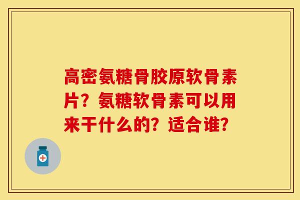 高密氨糖骨胶原软骨素片？氨糖软骨素可以用来干什么的？适合谁？