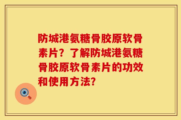 防城港氨糖骨胶原软骨素片？了解防城港氨糖骨胶原软骨素片的功效和使用方法？