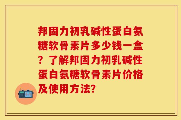 邦固力初乳碱性蛋白氨糖软骨素片多少钱一盒?了解邦固力初乳碱性蛋白氨糖软骨素片价格及使用方法? 邦固力初乳碱性蛋白氨糖软骨素片多少钱一盒?了解邦固力初乳碱性蛋白氨糖软骨素片价格及使用方法?