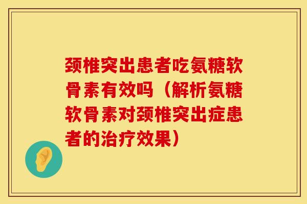 颈椎突出患者吃氨糖软骨素有效吗（解析氨糖软骨素对颈椎突出症患者的治疗效果）
