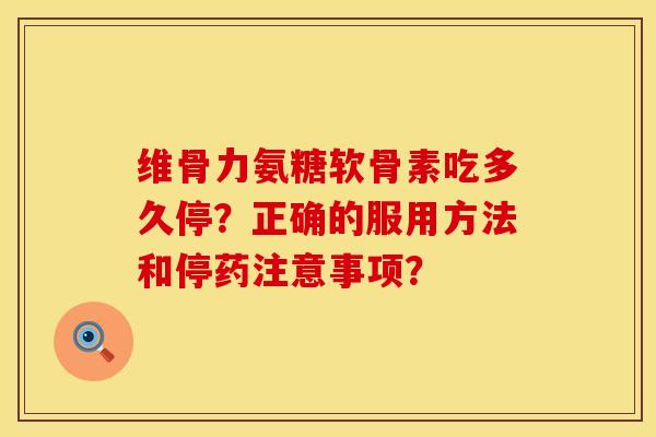 维骨力氨糖软骨素吃多久停？正确的服用方法和停药注意事项？