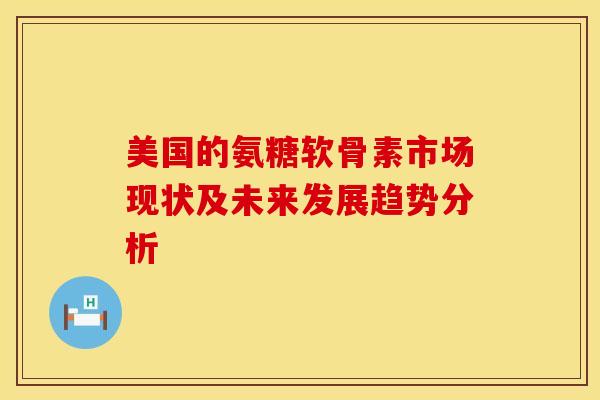 美国的氨糖软骨素市场现状及未来发展趋势分析