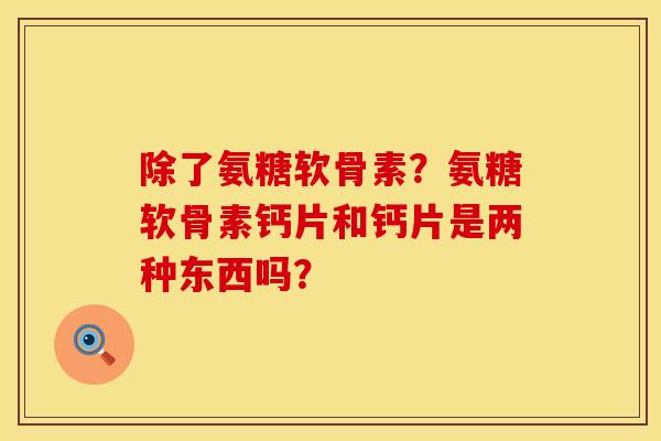 除了氨糖软骨素？氨糖软骨素钙片和钙片是两种东西吗？
