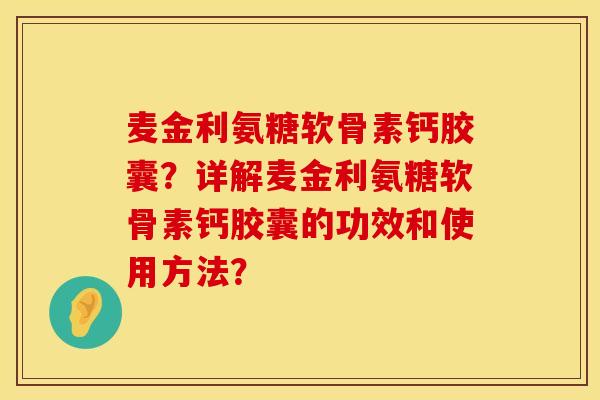 麦金利氨糖软骨素钙胶囊？详解麦金利氨糖软骨素钙胶囊的功效和使用方法？