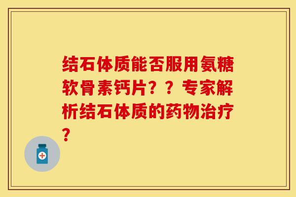 结石体质能否服用氨糖软骨素钙片？？专家解析结石体质的药物治疗？