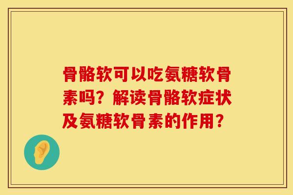 骨骼软可以吃氨糖软骨素吗?解读骨骼软症状及氨糖软骨素的作用? 骨骼软可以吃氨糖软骨素吗?解读骨骼软症状及氨糖软骨素的作用?