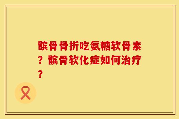 髌骨骨折吃氨糖软骨素？髌骨软化症如何治疗？
