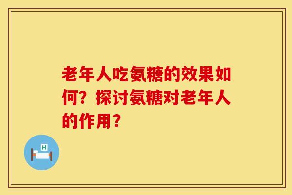 老年人吃氨糖的效果如何？探讨氨糖对老年人的作用？