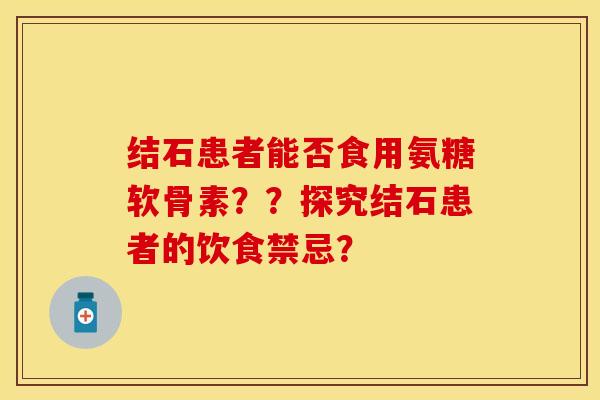 结石患者能否食用氨糖软骨素？？探究结石患者的饮食禁忌？