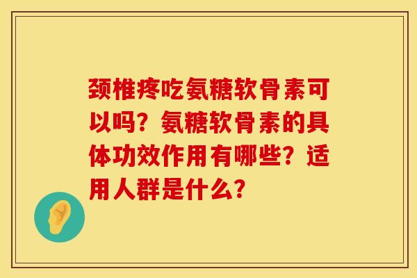颈椎疼吃氨糖软骨素可以吗？氨糖软骨素的具体功效作用有哪些？适用人群是什么？