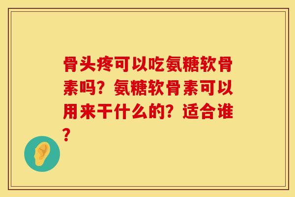 骨头疼可以吃氨糖软骨素吗？氨糖软骨素可以用来干什么的？适合谁？