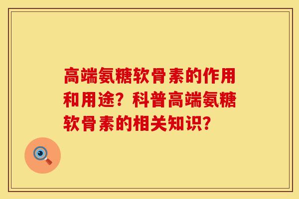 高端氨糖软骨素的作用和用途？科普高端氨糖软骨素的相关知识？