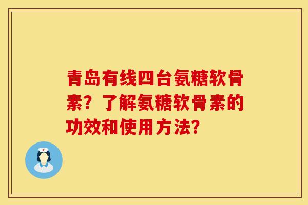 青岛有线四台氨糖软骨素？了解氨糖软骨素的功效和使用方法？