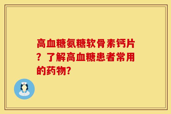 高血糖氨糖软骨素钙片？了解高血糖患者常用的药物？
