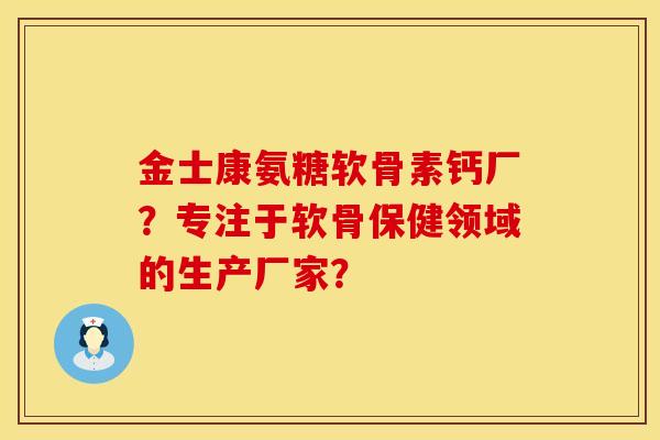 金士康氨糖软骨素钙厂?专注于软骨保健领域的生产厂家? 金士康氨糖软骨素钙厂?专注于软骨保健领域的生产厂家?