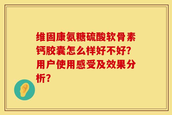 维固康氨糖硫酸软骨素钙胶囊怎么样好不好？用户使用感受及效果分析？