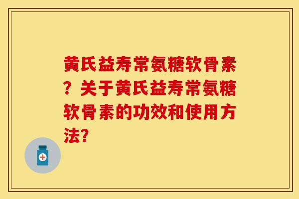 黄氏益寿常氨糖软骨素？关于黄氏益寿常氨糖软骨素的功效和使用方法？