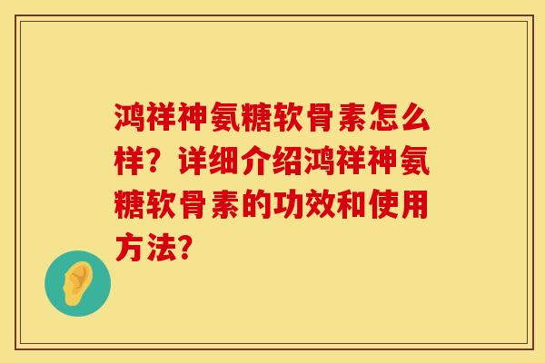鸿祥神氨糖软骨素怎么样？详细介绍鸿祥神氨糖软骨素的功效和使用方法？