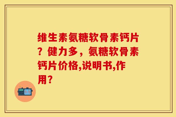 维生素氨糖软骨素钙片？健力多，氨糖软骨素钙片价格,说明书,作用？