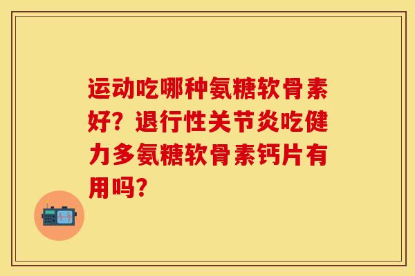 运动吃哪种氨糖软骨素好？退行性关节炎吃健力多氨糖软骨素钙片有用吗？