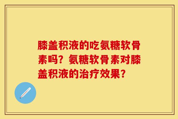 膝盖积液的吃氨糖软骨素吗？氨糖软骨素对膝盖积液的治疗效果？