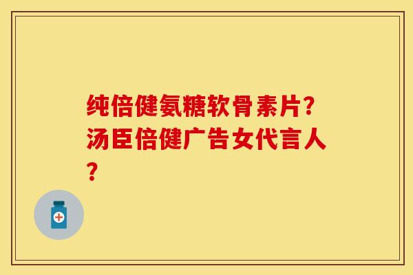 纯倍健氨糖软骨素片？汤臣倍健广告女代言人？