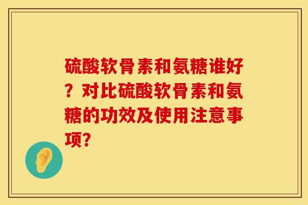 硫酸软骨素和氨糖谁好？对比硫酸软骨素和氨糖的功效及使用注意事项？