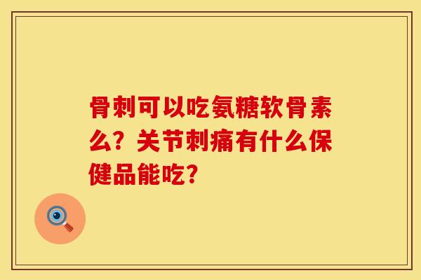 可以吃氨糖软骨素么?关节刺痛有什么保健品能吃? 可以吃氨糖软骨素么?关节刺痛有什么保健品能吃?