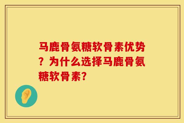 马鹿骨氨糖软骨素优势？为什么选择马鹿骨氨糖软骨素？