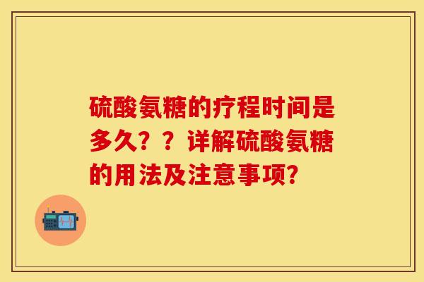硫酸氨糖的疗程时间是多久？？详解硫酸氨糖的用法及注意事项？