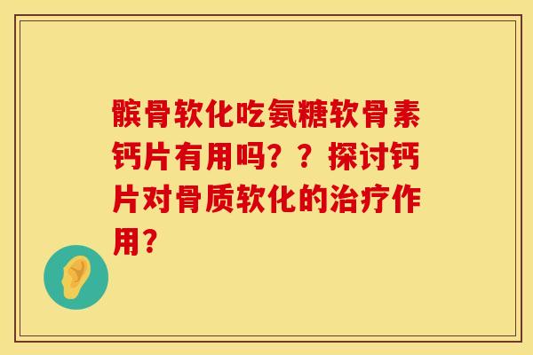 髌骨软化吃氨糖软骨素钙片有用吗？？探讨钙片对骨质软化的治疗作用？