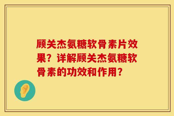 顾关杰氨糖软骨素片效果？详解顾关杰氨糖软骨素的功效和作用？