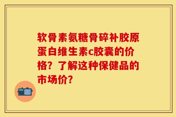 软骨素氨糖骨碎补胶原蛋白维生素c胶囊的价格？了解这种保健品的市场价？
